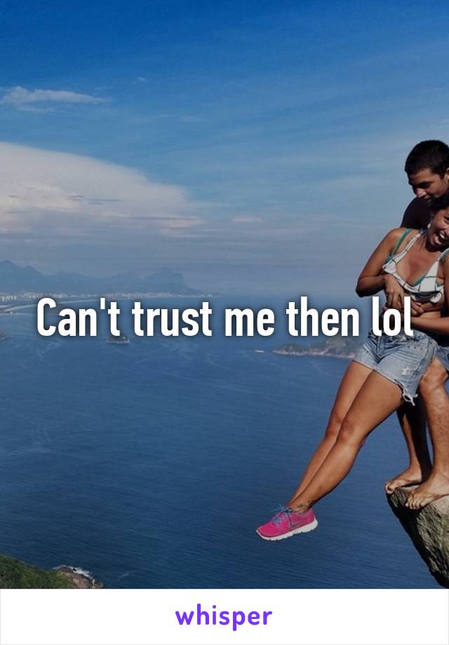Can't trust me then lol