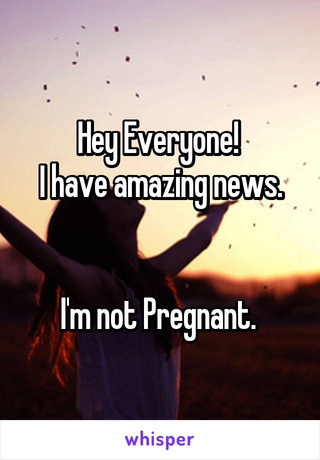 Hey Everyone! 
I have amazing news.


I'm not Pregnant. 