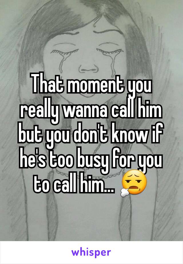 That moment you really wanna call him but you don't know if he's too busy for you to call him... 😧