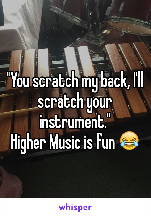 "You scratch my back, I'll scratch your instrument."
Higher Music is fun 😂