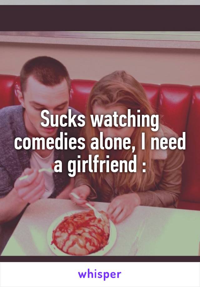 Sucks watching comedies alone, I need a girlfriend :\