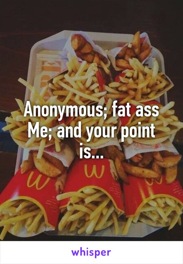 Anonymous; fat ass
Me; and your point is...