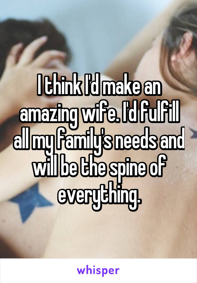 I think I'd make an amazing wife. I'd fulfill all my family's needs and will be the spine of everything.