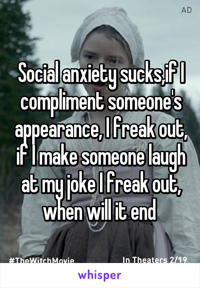 Social anxiety sucks,if I compliment someone's appearance, I freak out, if I make someone laugh at my joke I freak out, when will it end 