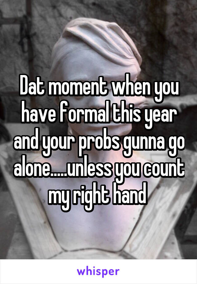 Dat moment when you have formal this year and your probs gunna go alone.....unless you count my right hand 