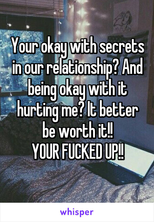 Your okay with secrets in our relationship? And being okay with it hurting me? It better be worth it!!
YOUR FUCKED UP!!

