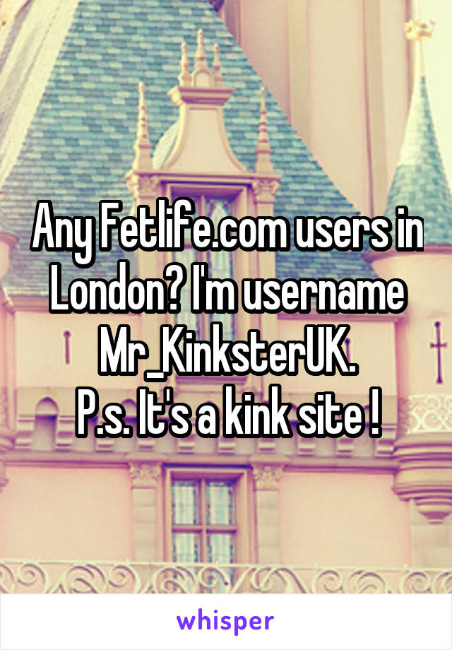 Any Fetlife.com users in London? I'm username Mr_KinksterUK.
P.s. It's a kink site !