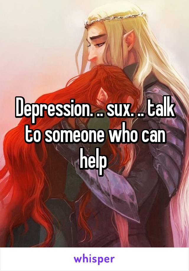 Depression. .. sux. .. talk to someone who can help 