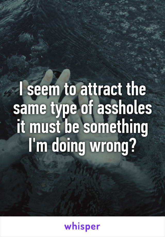 I seem to attract the same type of assholes it must be something I'm doing wrong🙄