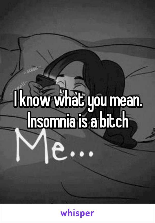 I know what you mean. Insomnia is a bitch