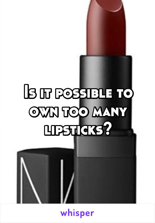 Is it possible to own too many lipsticks?