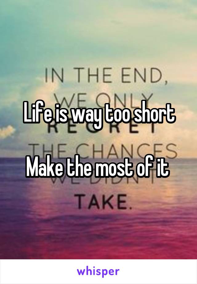 Life is way too short

Make the most of it 