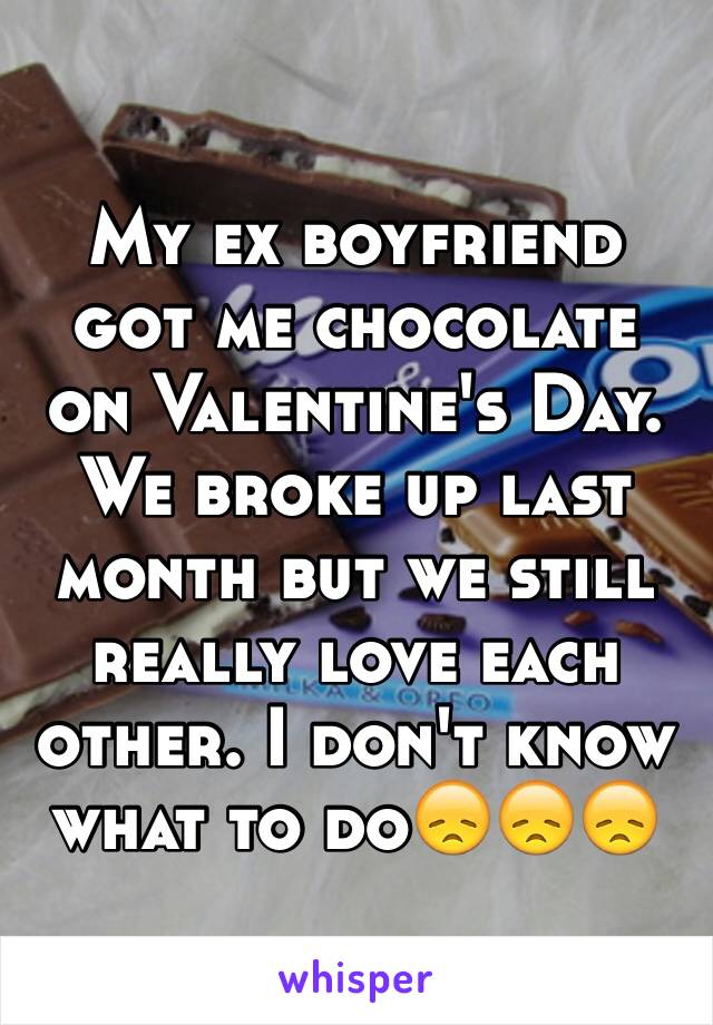 My ex boyfriend got me chocolate on Valentine's Day. We broke up last month but we still really love each other. I don't know what to do😞😞😞