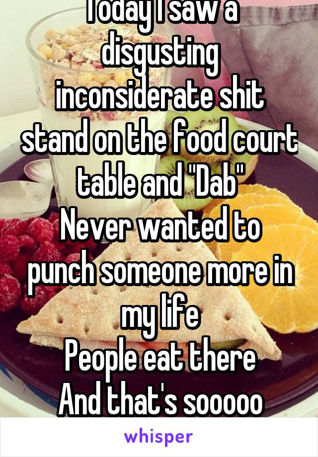 Today I saw a disgusting inconsiderate shit stand on the food court table and "Dab"
Never wanted to punch someone more in my life
People eat there
And that's sooooo original -.- get a life