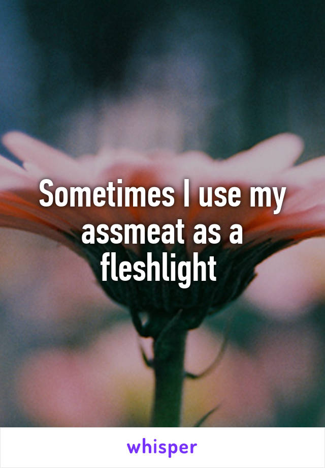 Sometimes I use my assmeat as a fleshlight 