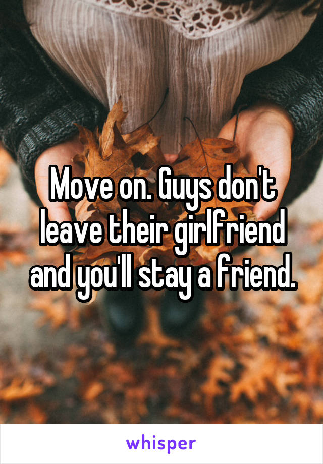 Move on. Guys don't leave their girlfriend and you'll stay a friend.
