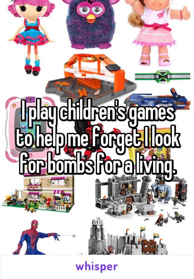 I play children's games to help me forget I look for bombs for a living.
