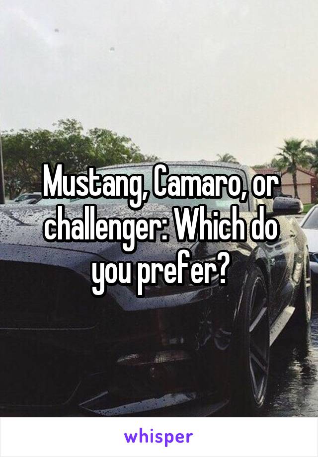 Mustang, Camaro, or challenger: Which do you prefer?
