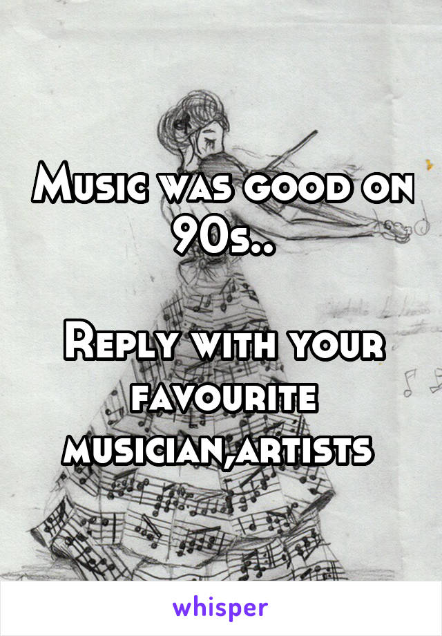 Music was good on 90s..

Reply with your favourite musician,artists 
