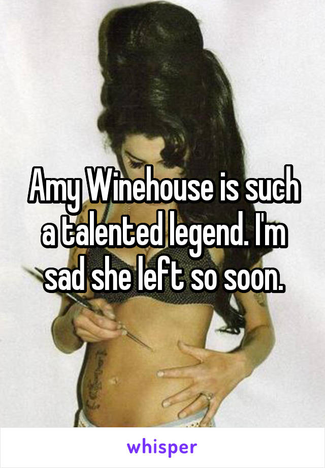 Amy Winehouse is such a talented legend. I'm sad she left so soon.