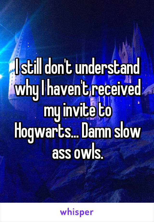 I still don't understand why I haven't received my invite to Hogwarts... Damn slow ass owls.