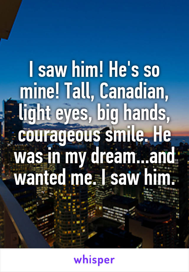 I saw him! He's so mine! Tall, Canadian, light eyes, big hands, courageous smile. He was in my dream...and wanted me. I saw him. 