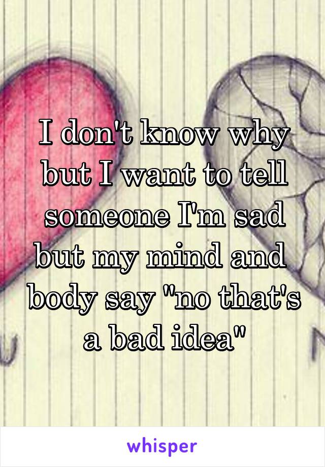 I don't know why but I want to tell someone I'm sad but my mind and  body say "no that's a bad idea"