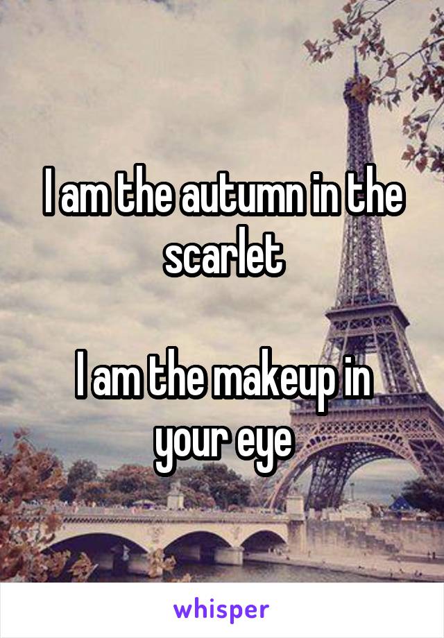 I am the autumn in the scarlet

I am the makeup in your eye