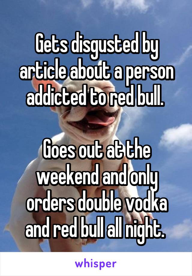Gets disgusted by article about a person addicted to red bull. 

Goes out at the weekend and only orders double vodka and red bull all night. 