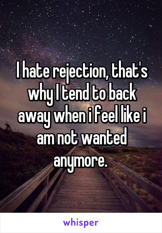 I hate rejection, that's why I tend to back away when i feel like i am not wanted anymore. 