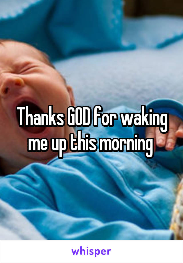 Thanks GOD for waking me up this morning 
