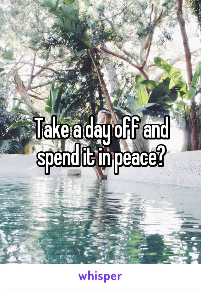 Take a day off and spend it in peace?