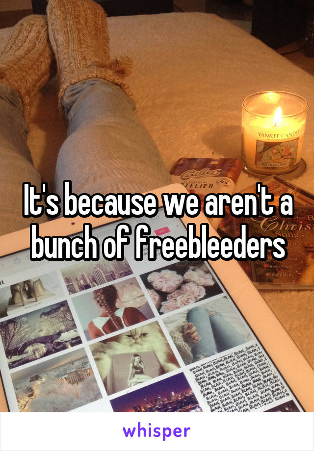It's because we aren't a bunch of freebleeders