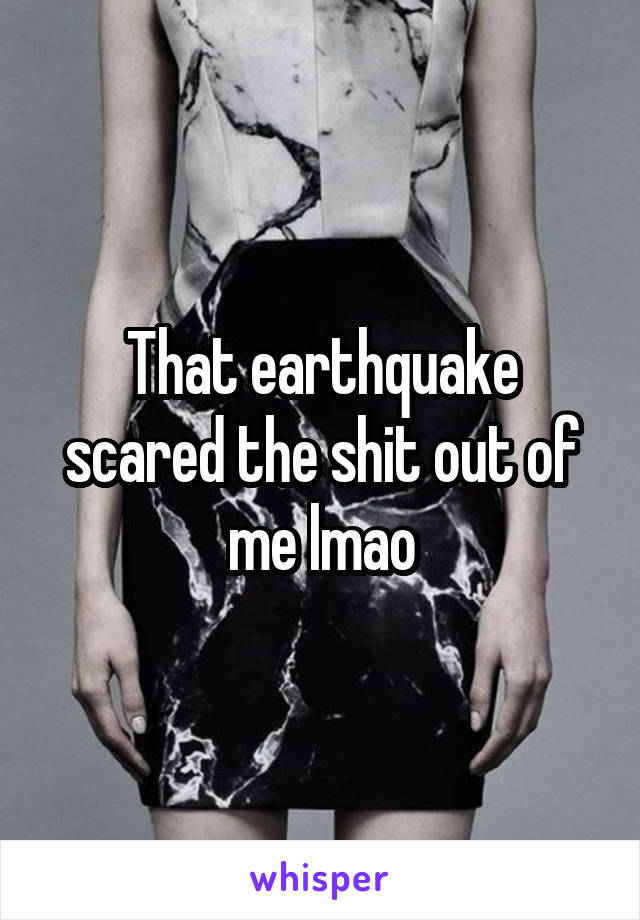 That earthquake scared the shit out of me lmao
