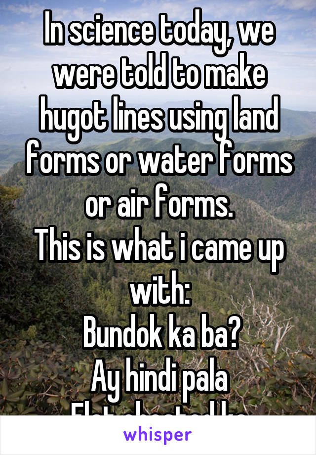 In science today, we were told to make hugot lines using land forms or water forms or air forms.
This is what i came up with:
 Bundok ka ba?
Ay hindi pala
Flat chested ka