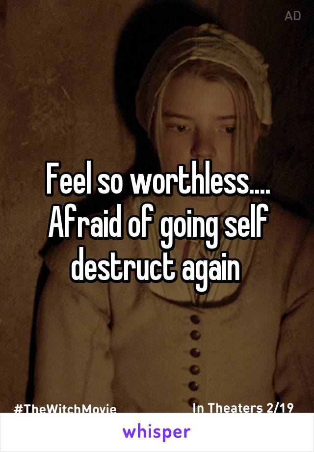 Feel so worthless.... Afraid of going self destruct again 