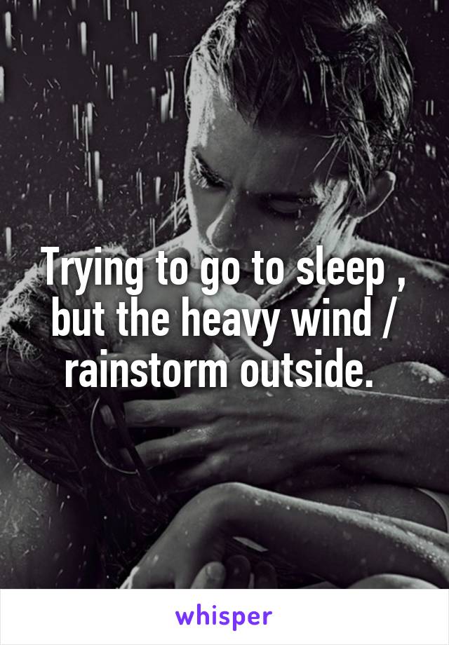 Trying to go to sleep , but the heavy wind / rainstorm outside. 