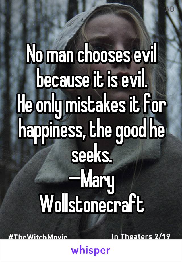 No man chooses evil because it is evil.
He only mistakes it for happiness, the good he seeks.
—Mary Wollstonecraft