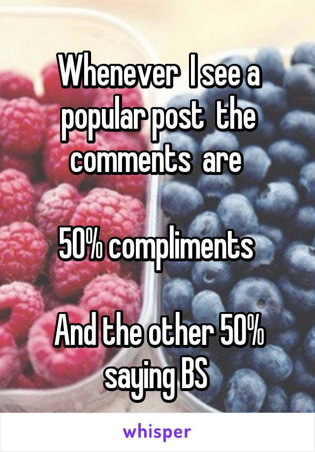 Whenever  I see a popular post  the comments  are 

50% compliments 

And the other 50% saying BS 
