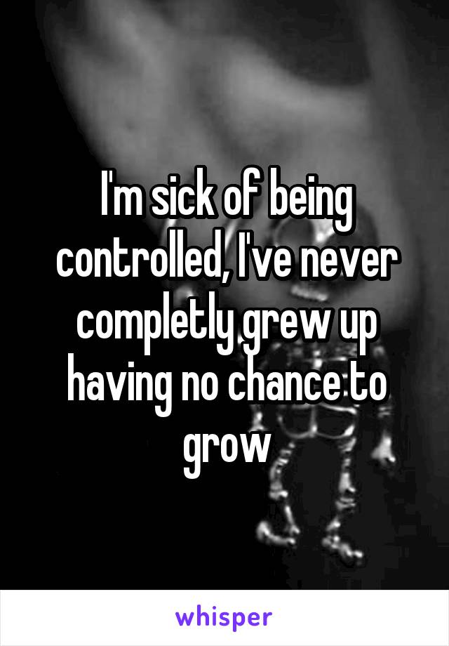 I'm sick of being controlled, I've never completly grew up having no chance to grow