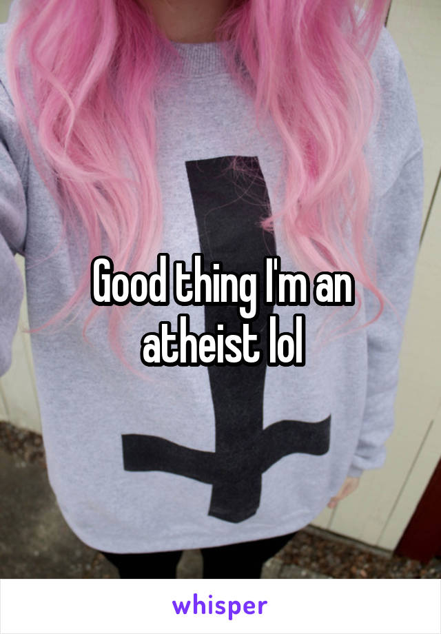 Good thing I'm an atheist lol