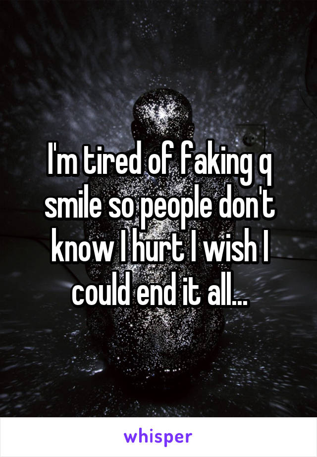I'm tired of faking q smile so people don't know I hurt I wish I could end it all...