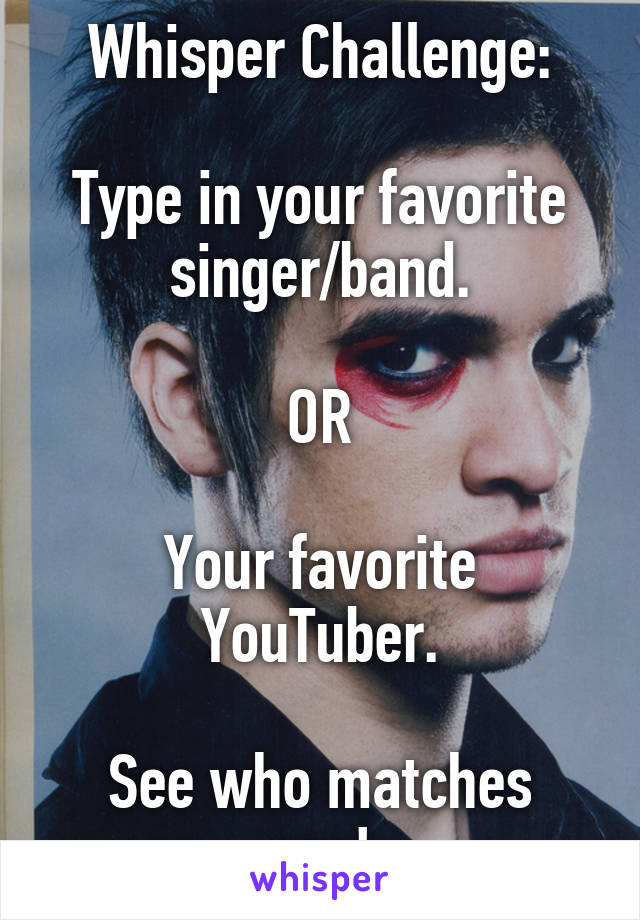 Whisper Challenge:

Type in your favorite singer/band.

OR

Your favorite YouTuber.

See who matches you!
