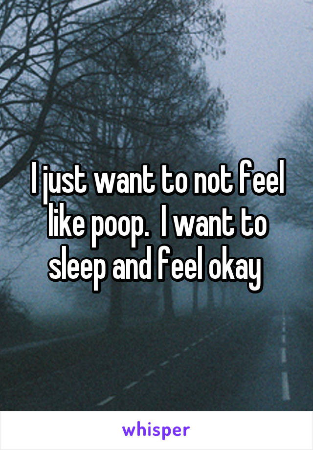 I just want to not feel like poop.  I want to sleep and feel okay 