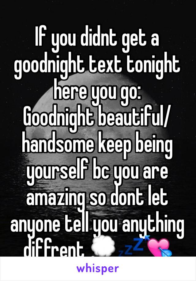 If you didnt get a goodnight text tonight here you go:
Goodnight beautiful/handsome keep being yourself bc you are amazing so dont let anyone tell you anything diffrent 💭💤💘