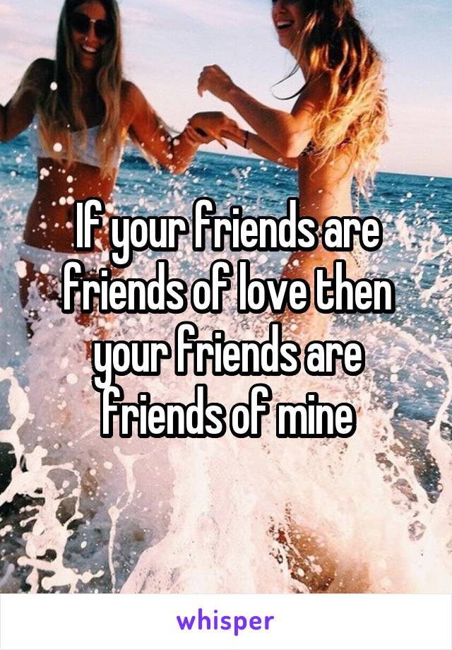 If your friends are friends of love then your friends are friends of mine