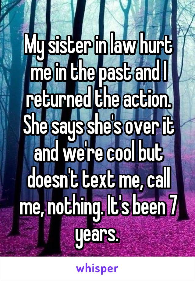 My sister in law hurt me in the past and I returned the action. She says she's over it and we're cool but doesn't text me, call me, nothing. It's been 7 years. 