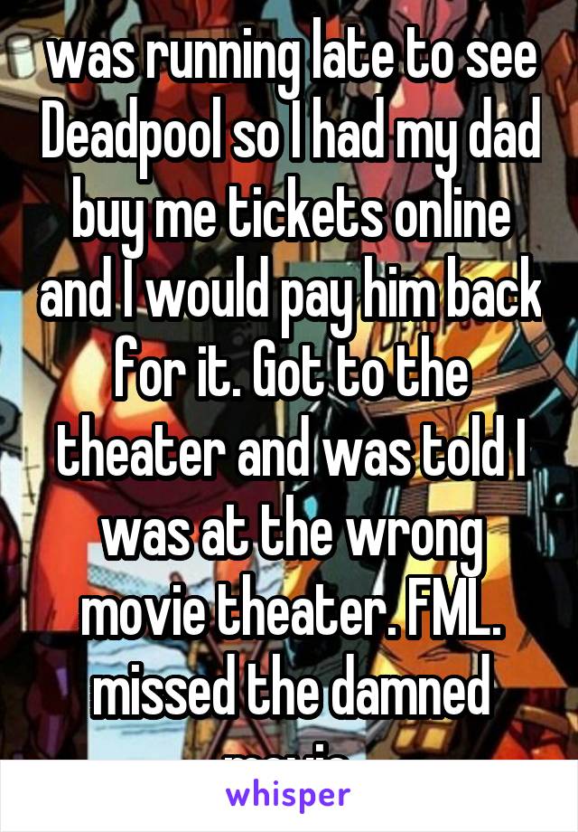 was running late to see Deadpool so I had my dad buy me tickets online and I would pay him back for it. Got to the theater and was told I was at the wrong movie theater. FML. missed the damned movie.