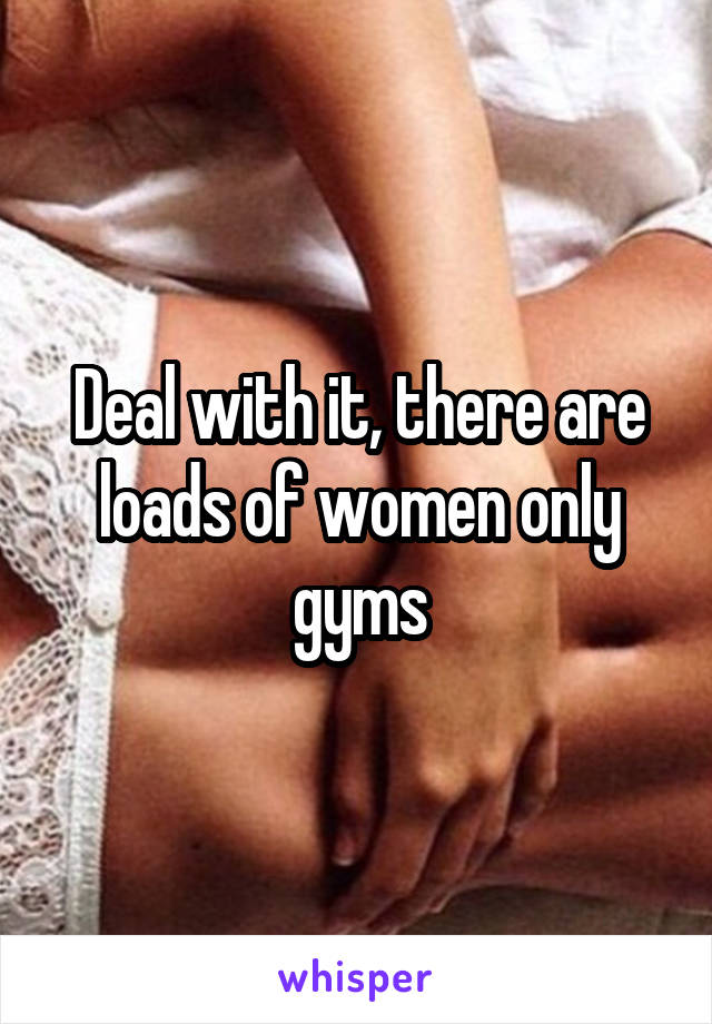 Deal with it, there are loads of women only gyms