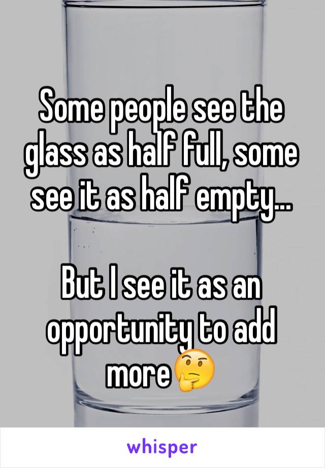 Some people see the glass as half full, some see it as half empty...

But I see it as an opportunity to add more🤔